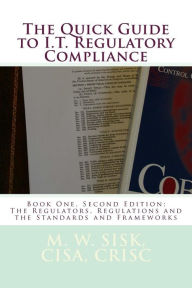 Title: The Quick Guide to I.T. Regulatory Compliance: Book One, Second Edition; The Regulators, Regulations and the Standards and Frameworks, Author: Cisa Crisc M W Sisk