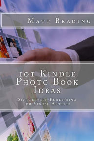 Title: 101 Kindle Photo Book Ideas: Simple Self-Publishing for Visual Artists, Author: Matt Brading