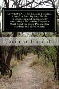 Title: So what's all this College business about? A step by step guide to choosing and successfully attaining a University Degree a must read for every prosepctive student and thier Parent, Author: Josimar Lee Hordatt