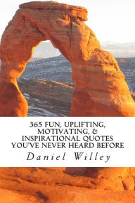 Title: 365 Fun, Uplifting, Motivating, & Inspirational Quotes You've Never Heard Before, Author: Daniel R Willey