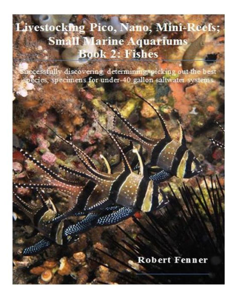 Livestocking Pico, Nano, Mini-Reefs; Small Marine Aquariums: Book 2: Fishes, Successfully discovering, determining, picking out the best species, specimens for under-40 gallon saltwater systems