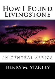 Title: How I Found Livingstone in Central Africa, Author: Henry M Stanley Sir