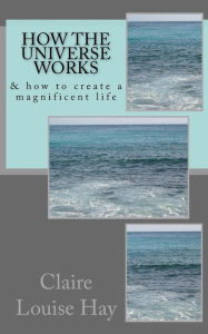 Title: How the Universe Works: & how to create a magnificent life, Author: Claire Louise Hay