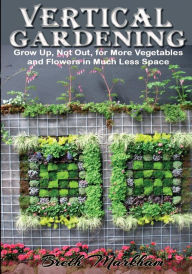 Title: Vertical Gardening: Grow Up, Not Out, for More Vegetables and Flowers in Much Less Space, Author: Breth Markham