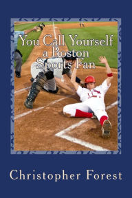 Title: You Call Yourself a Boston Sports Fan: The Ultimate Boston Sports Quiz, Author: Christopher Forest