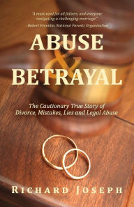 Title: Abuse & Betrayal: The Cautionary True Story of Divorce, Mistakes, Lies and Legal Abuse, Author: Richard Joseph