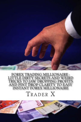 Forex Trading Millionaire Little Dirty Secrets And Weird Tricks To Jaw Dropping Profits And Pin Drop Clarity To Easy Instant Forex Millionaire The - 