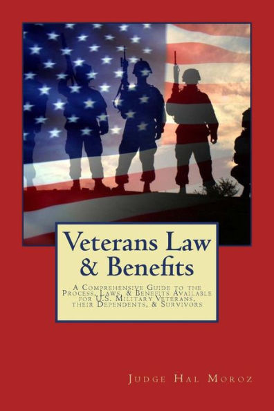 Veterans Law & Benefits: A Comprehensive Guide to the Process, Laws, & Benefits Available for U.S. Military Veterans, their Dependents, & Survivors