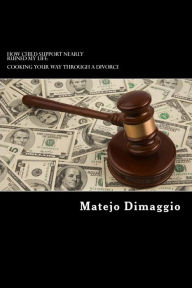 Title: How Child Support Nearly Ruined My Life: Cooking Your Way Through A Divorce: How Child Support Nearly Ruined My Life, Author: Matejo Dimaggio