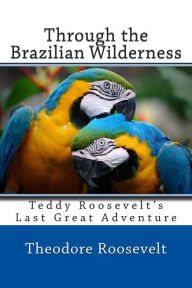 Title: Through the Brazilian Wilderness, Author: Theodore Roosevelt