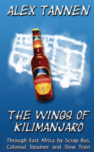 Title: The Wings of Kilimanjaro: Through East Africa by Scrap Bus, Colonial Steamer and Slow Train, Author: Alex Tannen