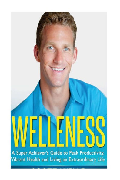 Welleness: The Super Achiever's Guide to Peak Productivity, Vibrant Health and Living an Extraordinary Life