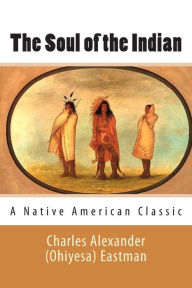 Title: The Soul of the Indian (A Native American Classic), Author: Charles Alexander (Ohiyesa) Eastman