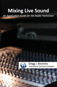 Title: Mixing Live Sound: An Application Guide for the Audio Technician, Author: Gregg J Boonstra