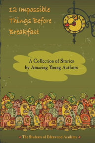 Title: 12 Impossible Things Before Breakfast: A Collection of Stories by Amazing Young Authors, Author: Brooke Ung