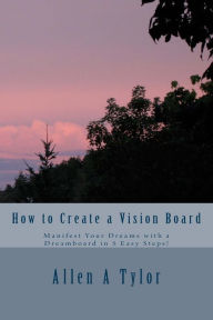 Title: How to Create a Vision Board: Manifest Your Dreams with a Dreamboard in 5 Easy Steps!, Author: Allen A Tylor