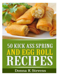 Title: 50 Kick Ass Spring and Egg Roll Recipes, Author: Donna K Stevens