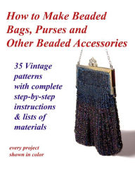 Title: How to Make Beaded Bags, Purses and Other Beaded Accessories: 35 vintage patterns with complete step-by-step instructions & lists of materials, Author: John R Cumbow