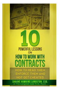Title: 10 Powerful Lessons on How to Work with Contracts: How to Read Them, Enforce Them and Not Get Cheated, Author: Shaune' Hawkins Langston