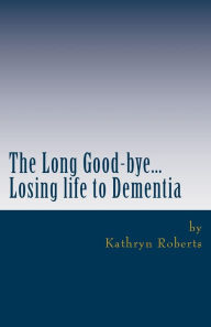 Title: The Long Good-bye: Losing Life to Dementia, Author: Kathryn Roberts