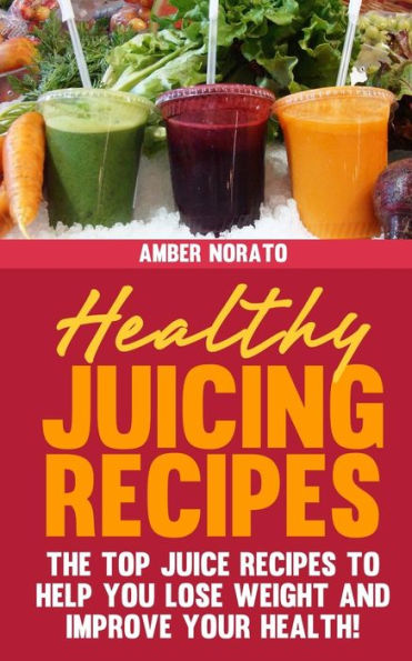 Healthy Juicing Recipes - The TOP Juice Recipes to Help You Lose Weight and Improve Your Health!