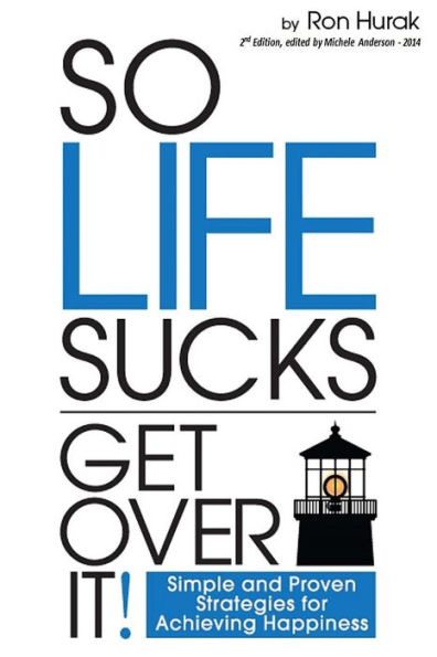 So Life Sucks. Get Over It!: A straightforward guide to creating happiness in your life!