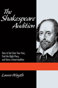 Title: The Shakespeare Audition: How to Get Over Your Fear, Find the Right Piece and Have a Great Audition, Author: Laura Wayth