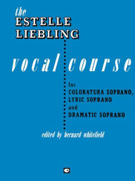 Title: The Estelle Liebling Vocal Course: Soprano: Coloratura, Lyric and Dramatic, Author: Estelle Liebling