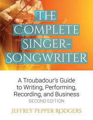Title: The Complete Singer-Songwriter: A Troubadour's Guide to Writing, Performing, Recording & Business, Author: Jeffrey Pepper Rodgers