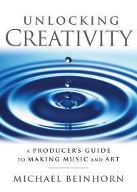 Title: Unlocking Creativity: A Producer's Guide to Making Music & Art, Author: Michael Beinhorn