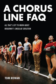 Title: A Chorus Line FAQ: All That's Left to Know About Broadway's Singular Sensation, Author: Tom Rowan