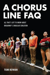 Title: A Chorus Line FAQ: All That's Left to Know About Broadway's Singular Sensation, Author: Tom Rowan