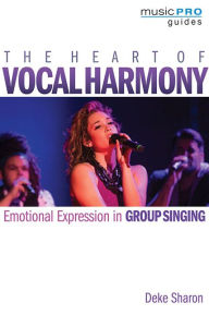 Title: The Heart of Vocal Harmony: Emotional Expression in Group Singing, Author: Deke Sharon