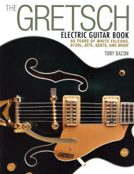 Title: The Gretsch Electric Guitar Book: 60 Years of White Falcons, 6120s, Jets, Gents and More, Author: Tony Bacon