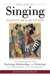 Title: The Art of Singing on Stage and in the Studio: Understanding the Psychology, Relationships, and Technology in Recording and Live Performance, Author: Jennifer Hamady