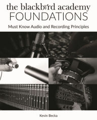 Title: The Blackbird Academy Foundations: Must-Know Audio and Recording Principles, Author: Kevin Becka