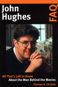 Title: John Hughes FAQ: All That's Left to Know About the Man Behind the Movies, Author: Thomas A. Christie