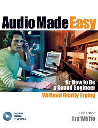 Title: Audio Made Easy: Or How to Be a Sound Engineer Without Really Trying, Author: Ira White