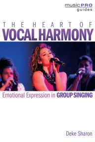 Title: The Heart of Vocal Harmony: Emotional Expression in Group Singing, Author: Deke Sharon