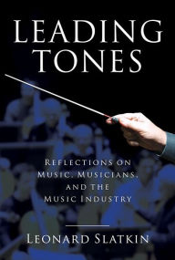 Title: Leading Tones: Reflections on Music, Musicians, and the Music Industry, Author: Leonard Slatkin