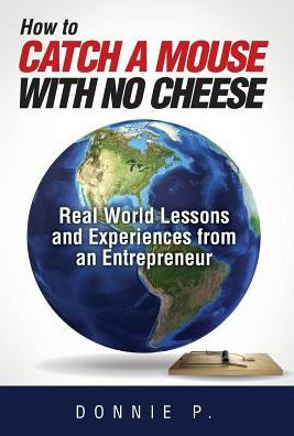 How to Catch a Mouse with No Cheese: Real World Lessons and Experiences from an Entrepreneur