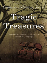 Title: Tragic Treasures: Discovering Spoils of War in the Midst of Tragedy, Author: Dianne Rosena Jones