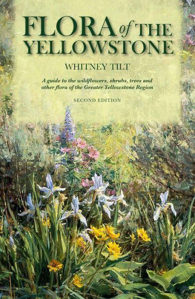 Flora of the Yellowstone: A Guide to the Wildflowers, Shrubs, Trees, Ferns, and Grass-like Plants of Greater Yellowstone Region of Idaho, Montana, and Wyoming