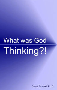 Title: What Was God Thinking?!, Author: Daniel Raphael