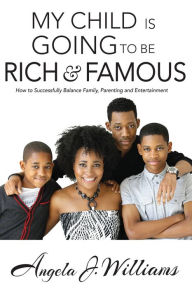 Title: My Child is Going to be Rich and Famous: How to Successfully Balance Family, Parenting and Entertainment, Author: Angela J. Williams