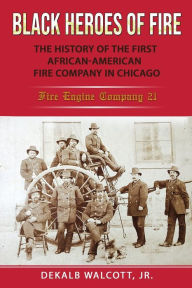 Title: Black Heroes of Fire: The History of the First African American Fire Company in Chicago - Fire Engine Company 21, Author: Dekalb Walcott