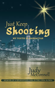 Title: Just Keep Shooting: My Youth in Manhattan: Memoir of a Midwestern Girl in the 1950s and 1960s, Author: Judy B. McConnell