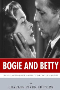 Title: Bogie and Betty: The Lives and Legacies of Humphrey Bogart and Lauren Bacall, Author: Charles River Editors