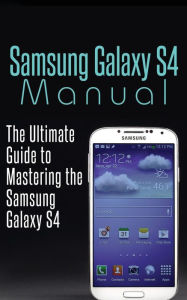 Title: Samsung Galaxy S4 Manual: The Ultimate Guide to Mastering the Samsung Galaxy S4, Author: Samsung Galaxy S4 Guides