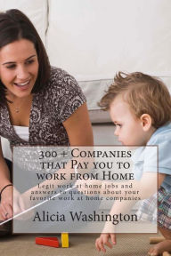 Title: 300 + Companies that Pay you to Work from Home: Legit Work at home Jobs and answers to questions about your favorite work at home companies, Author: Alicia Washington